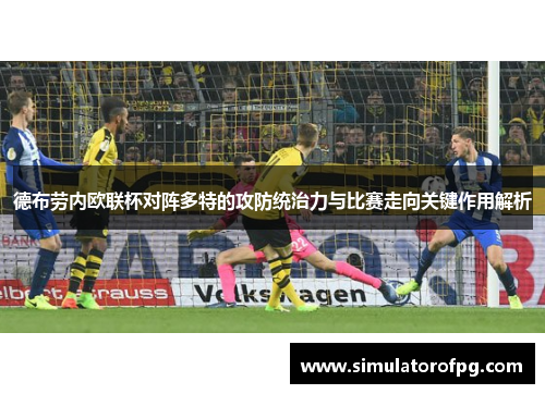德布劳内欧联杯对阵多特的攻防统治力与比赛走向关键作用解析 德布劳内欧联杯对阵多特的攻防统治力与比赛走向关键作用解析