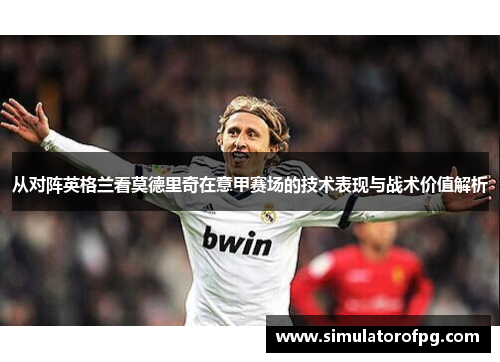 从对阵英格兰看莫德里奇在意甲赛场的技术表现与战术价值解析 从对阵英格兰看莫德里奇在意甲赛场的技术表现与战术价值解析