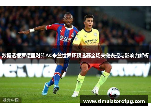 数据透视罗德里对阵AC米兰世界杯预选赛全场关键表现与影响力解析 数据透视罗德里对阵AC米兰世界杯预选赛全场关键表现与影响力解析