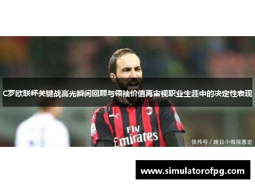 C罗欧联杯关键战高光瞬间回顾与领袖价值再审视职业生涯中的决定性表现 C罗欧联杯关键战高光瞬间回顾与领袖价值再审视职业生涯中的决定性表现