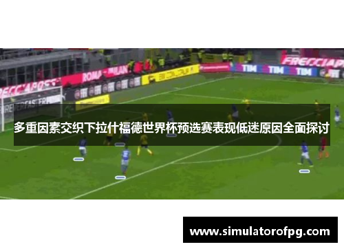 多重因素交织下拉什福德世界杯预选赛表现低迷原因全面探讨 多重因素交织下拉什福德世界杯预选赛表现低迷原因全面探讨