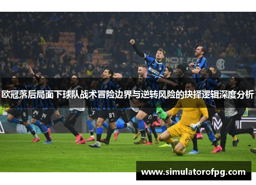 欧冠落后局面下球队战术冒险边界与逆转风险的抉择逻辑深度分析 欧冠落后局面下球队战术冒险边界与逆转风险的抉择逻辑深度分析