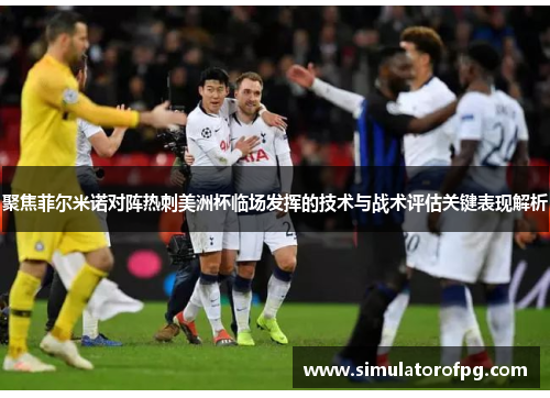 聚焦菲尔米诺对阵热刺美洲杯临场发挥的技术与战术评估关键表现解析