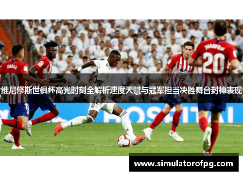 维尼修斯世俱杯高光时刻全解析速度天赋与冠军担当决胜舞台封神表现