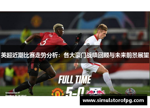 英超近期比赛走势分析:各大豪门战绩回顾与未来前景展望 英超近期比赛走势分析:各大豪门战绩回顾与未来前景展望