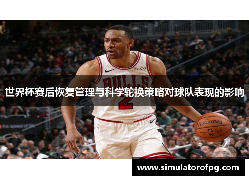 世界杯赛后恢复管理与科学轮换策略对球队表现的影响