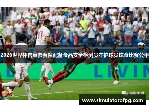 2026世界杯官宣参赛队配备食品安全检测员守护球员饮食比赛公平