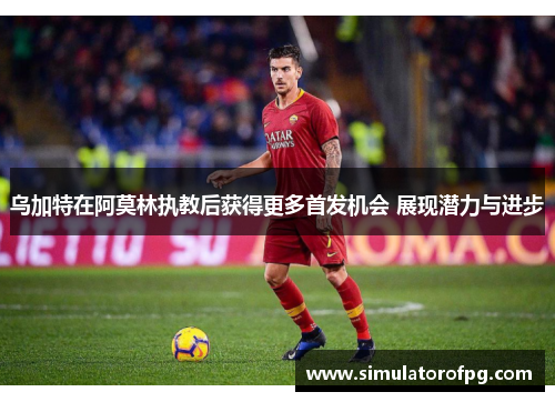 乌加特在阿莫林执教后获得更多首发机会 展现潜力与进步