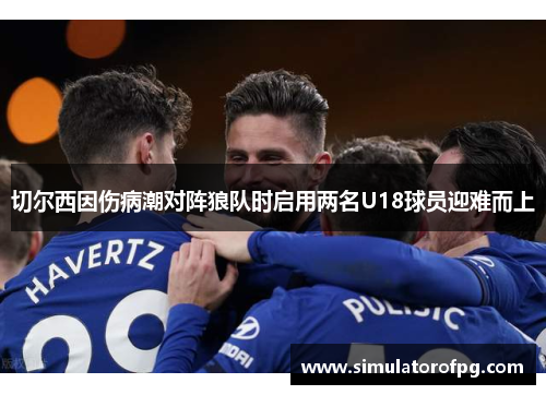 切尔西因伤病潮对阵狼队时启用两名U18球员迎难而上