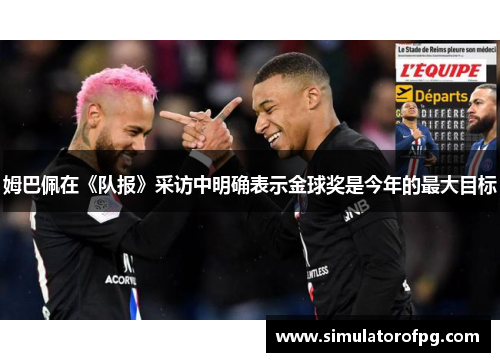 姆巴佩在《队报》采访中明确表示金球奖是今年的最大目标 姆巴佩在《队报》采访中明确表示金球奖是今年的最大目标