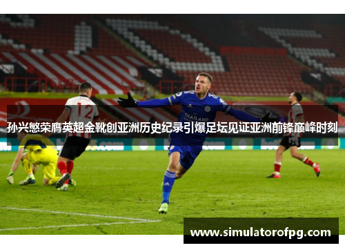 孙兴慜荣膺英超金靴创亚洲历史纪录引爆足坛见证亚洲前锋巅峰时刻 孙兴慜荣膺英超金靴创亚洲历史纪录引爆足坛见证亚洲前锋巅峰时刻