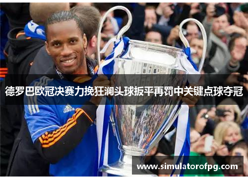 德罗巴欧冠决赛力挽狂澜头球扳平再罚中关键点球夺冠