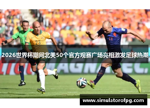 2026世界杯期间北美50个官方观赛广场亮相激发足球热潮