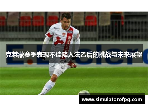 克莱蒙赛季表现不佳降入法乙后的挑战与未来展望 克莱蒙赛季表现不佳降入法乙后的挑战与未来展望