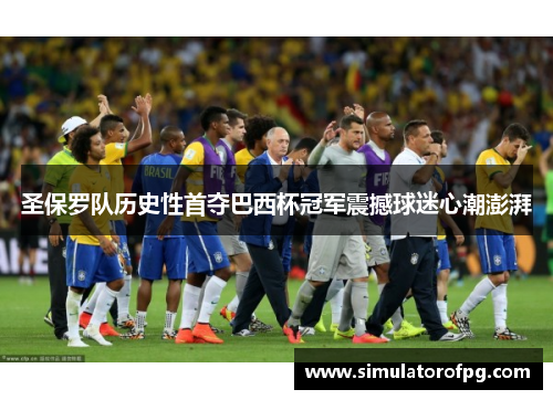 圣保罗队历史性首夺巴西杯冠军震撼球迷心潮澎湃 圣保罗队历史性首夺巴西杯冠军震撼球迷心潮澎湃