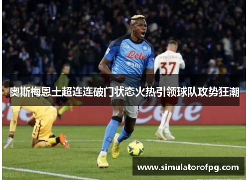 奥斯梅恩土超连连破门状态火热引领球队攻势狂潮 奥斯梅恩土超连连破门状态火热引领球队攻势狂潮
