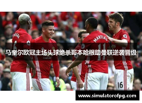 马奎尔欧冠主场头球绝杀哥本哈根助曼联逆袭晋级