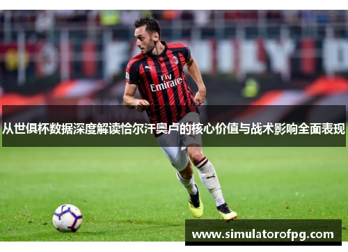 从世俱杯数据深度解读恰尔汗奥卢的核心价值与战术影响全面表现
