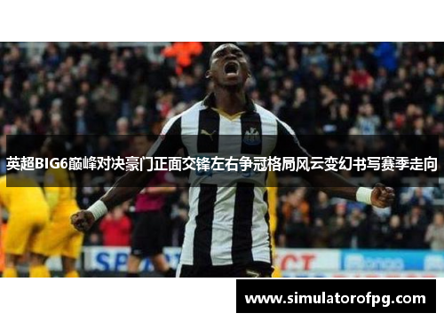 英超BIG6巅峰对决豪门正面交锋左右争冠格局风云变幻书写赛季走向