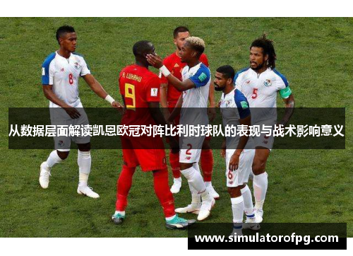 从数据层面解读凯恩欧冠对阵比利时球队的表现与战术影响意义