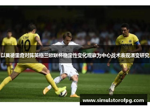 以莫德里奇对阵英格兰欧联杯稳定性变化观察为中心战术表现演变研究