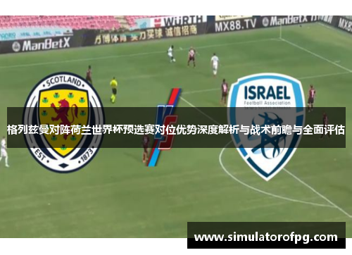 格列兹曼对阵荷兰世界杯预选赛对位优势深度解析与战术前瞻与全面评估
