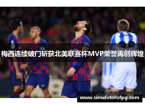 梅西连续破门斩获北美联赛杯MVP荣誉再创辉煌 梅西连续破门斩获北美联赛杯MVP荣誉再创辉煌