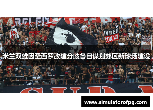 米兰双雄因圣西罗改建分歧各自谋划郊区新球场建设 米兰双雄因圣西罗改建分歧各自谋划郊区新球场建设
